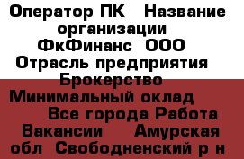 Оператор ПК › Название организации ­ ФкФинанс, ООО › Отрасль предприятия ­ Брокерство › Минимальный оклад ­ 20 000 - Все города Работа » Вакансии   . Амурская обл.,Свободненский р-н